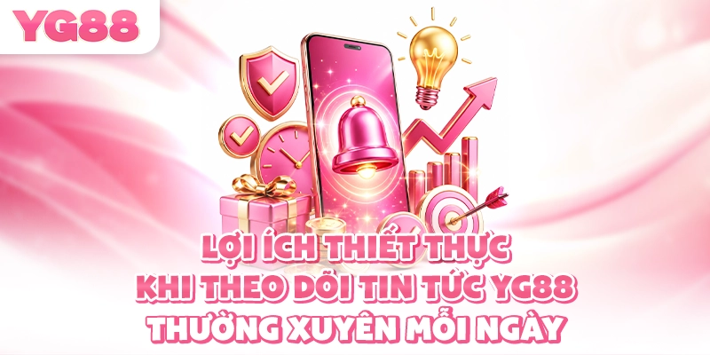 Lợi ích thiết thực khi theo dõi tin tức YG88 thường xuyên mỗi ngày