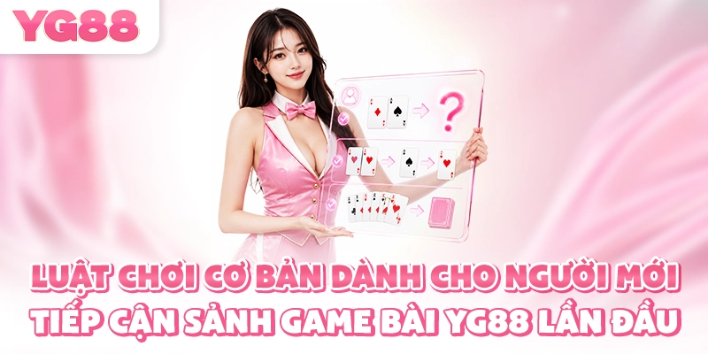 Luật chơi cơ bản dành cho người mới tiếp cận sảnh game bài YG88 lần đầu